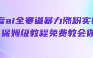 抖音ai全赛道暴力涨粉实操，保姆级教程免费教会你