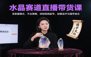 水晶赛道直播带货课：含联盟模式、平台策略，讲短视频起号、拍摄话术与国学结合