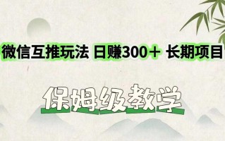微信互推玩法 日赚300＋长期项目 保姆级教学