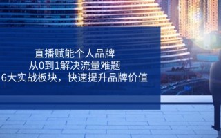 直播赋能个人品牌，从0到1解决流量难题，6大实战板块，快速提升品牌价值