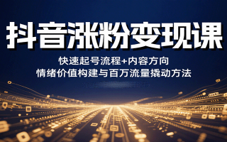 抖音涨粉变现课，快速起号流程+内容方向+情绪价值构建与百万流量撬动方法