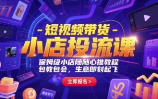短视频带货-小店投流课，保姆级小店随心推教程，包教包会，生意即刻起飞