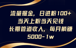 流量掘金，日进粉100+,当天上粉当天见钱，长期管道收入，每月躺赚5000-1w