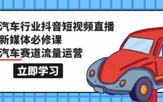 汽车行业抖音短视频直播新媒体必修课，汽车赛道流量运营(118节课)