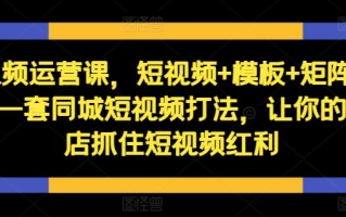 短视频运营课，短视频+模板+矩阵+直播，一套同城短视频打法，让你的实体店抓住短视频红利