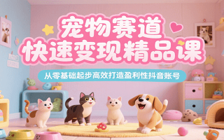 宠物赛道快速变现精品课，从零基础起步高效打造盈利性抖音账号