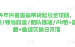 2024年抖音直播带货起号全攻略，0粉起号/账号权重/团队搭建/Ab链+短视频+鱼塘实操日不落