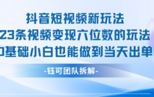 抖音短视频新玩法，23条视频变现六位数，0基础小白也能做到当天出单