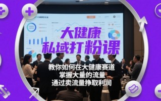 大健康私域打粉课，​教你如何在大健康赛道，掌握大量的流量，通过卖流量挣取利润
