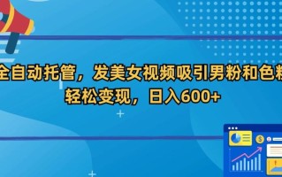 全自动托管，发美女视频吸引男粉和色粉，轻松变现，日入600+【揭秘】