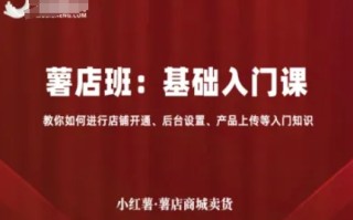 小红薯薯店商城卖货，基础入门课，教你如何进行店铺开通、后台设置、产品上传等入门知识