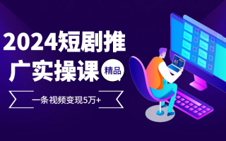 2024最火爆的项目短剧推广实操课 一条视频变现5万+