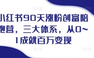 小红书90天涨粉创富陪跑营，​三大体系，从0~1成就百万变现，做小红书的最后一站