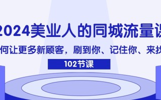2024美业人的同城流量课：如何让更多新顾客，刷到你、记住你、来找你