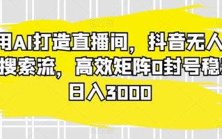 利用AI打造直播间，抖音无人蓝海搜索流，高效矩阵0封号稳定日入3000