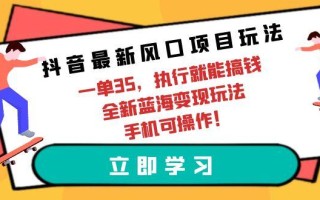 (9948期)抖音最新风口项目玩法，一单35，执行就能搞钱 全新蓝海变现玩法 手机可操作