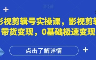 影视剪辑号实操课，影视剪辑带货变现，0基础极速变现