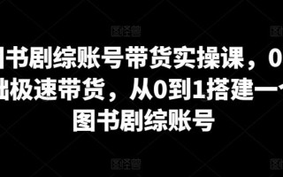 图书剧综账号带货实操课，0基础极速带货，从0到1搭建一个图书剧综账号