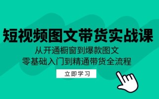 短视频图文带货实战课：从开通橱窗到爆款图文，零基础入门到精通带货