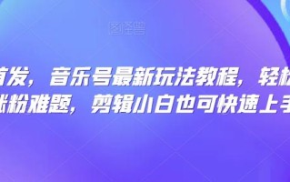 全网首发，音乐号最新玩法教程，轻松解决涨粉难题，剪辑小白也可快速上手