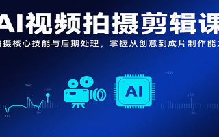 AI视频拍摄剪辑课，拍摄核心技能与后期处理，掌握从创意到成片制作能力