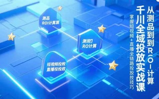千川全域投放实战课，从测品到ROI计算，掌握短视频+直播全链路投放技巧