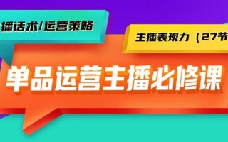 (9424期)单品运营实操主播必修课：主播话术/运营策略/主播表现力(27节课)