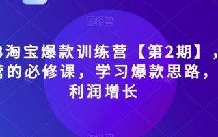 2023淘宝爆款训练营【第2期】，电商运营的必修课，学习爆款思路，实现利润增长