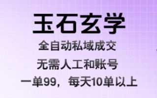 玉石玄学全自动私域成交，一单99每天十单以上，无需人工和矩阵账号，蓝海项目直接干【揭秘】